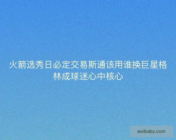 火箭选秀日必定交易斯通该用谁换巨星格林成球迷心中核心