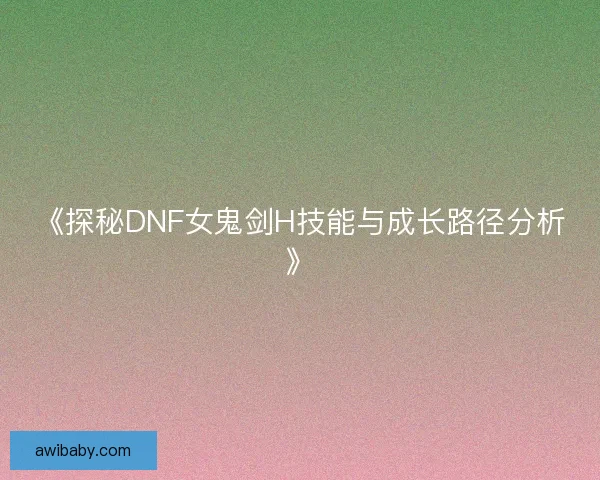 《探秘DNF女鬼剑H技能与成长路径分析》