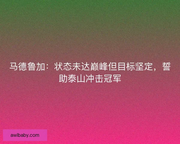 马德鲁加：状态未达巅峰但目标坚定，誓助泰山冲击冠军